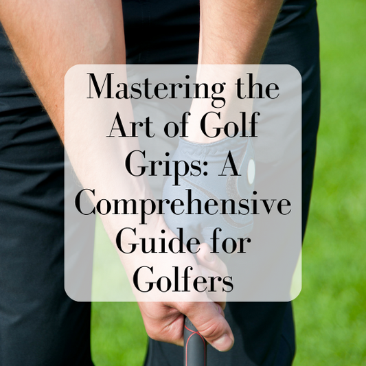Mastering the Art of Golf Grips: A Comprehensive Guide for Golfers