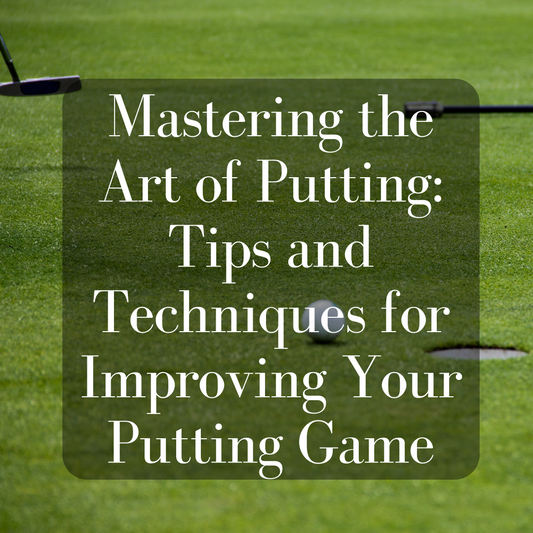 Mastering the Art of Putting: Tips and Techniques for Improving Your Putting Game