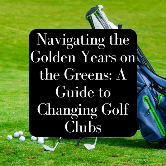 Navigating the Golden Years on the Greens: A Guide to Changing Golf Clubs