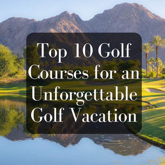 Top 10 Golf Courses for an Unforgettable Golf Vacation